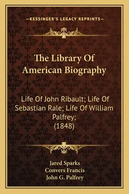 La Biblioteca de Biografía Americana: Vida de John Ribault; Vida de Sebastian Rale; Vida de William Palfrey; (1848) - The Library Of American Biography: Life Of John Ribault; Life Of Sebastian Rale; Life Of William Palfrey; (1848)