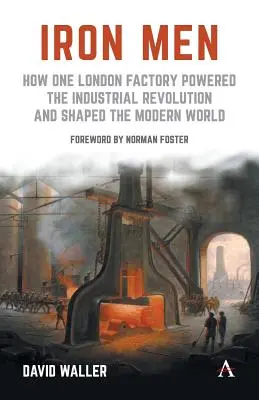 Hombres de hierro: cómo una fábrica londinense impulsó la Revolución Industrial y dio forma al mundo moderno - Iron Men: How One London Factory Powered the Industrial Revolution and Shaped the Modern World