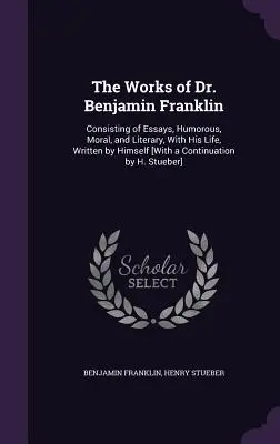 Las obras del Dr. Benjamin Franklin: Consisting of Essays, Humorous, Moral, and Literary, With His Life, Written by Himself [Con una continuación por H. - The Works of Dr. Benjamin Franklin: Consisting of Essays, Humorous, Moral, and Literary, With His Life, Written by Himself [With a Continuation by H.