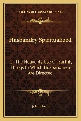 Espiritualización de la agricultura: O El Uso Celestial De Las Cosas Terrenales Al Que Se Dirigen Los Maridos - Husbandry Spiritualized: Or The Heavenly Use Of Earthly Things In Which Husbandmen Are Directed