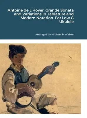 Antoine de L'Hoyer: Gran Sonata y Variaciones En Tablatura y Notación Moderna Para Ukelele en Sol Bajo - Antoine de L'Hoyer: Grande Sonata and Variations In Tablature and Modern Notation For Low G Ukulele