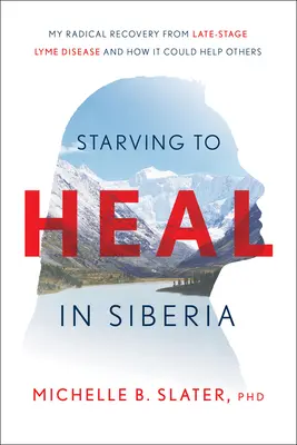 Morir de hambre para curarme en Siberia: Mi recuperación radical de la enfermedad de Lyme tardía y cómo podría ayudar a otros - Starving to Heal in Siberia: My Radical Recovery from Late-Stage Lyme Disease and How It Could Help Others