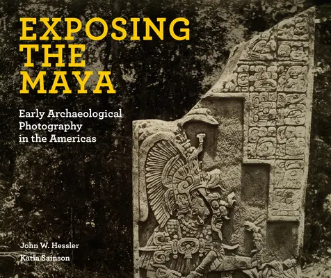 Exponiendo a los mayas: La primera fotografía arqueológica en América - Exposing the Maya: Early Archaeological Photography in the Americas