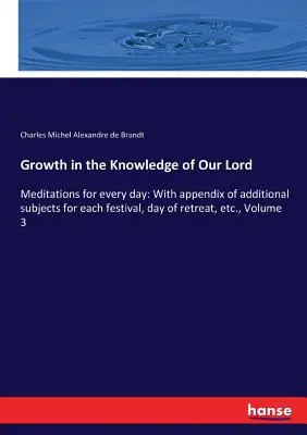 Crecimiento en el conocimiento de Nuestro Señor: Meditaciones para cada día: Con apéndice de temas adicionales para cada fiesta, día de retiro, etc., Volumen 3 - Growth in the Knowledge of Our Lord: Meditations for every day: With appendix of additional subjects for each festival, day of retreat, etc., Volume 3