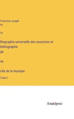 Biografía universal de músicos y bibliografía general de la música: Tomo 7 - Biographie universelle des musiciens et bibliographie génèrale de la musique: Tome 7