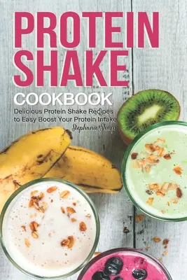 Batido de proteínas Cookbook: Deliciosas recetas de batidos de proteínas para aumentar fácilmente su ingesta de proteínas - Protein Shake Cookbook: Delicious Protein Shake Recipes to Easy Boost Your Protein Intake