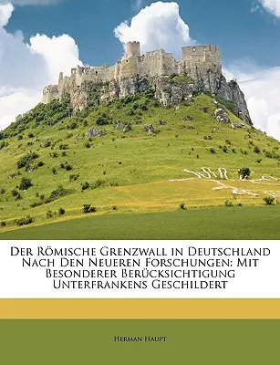 La muralla fronteriza romana en Alemania según investigaciones recientes: Descrita con especial referencia a la Baja Franconia - Der Romische Grenzwall in Deutschland Nach Den Neueren Forschungen: Mit Besonderer Berucksichtigung Unterfrankens Geschildert