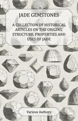 Piedras Preciosas de Jade - Una Colección de Artículos Históricos sobre los Orígenes, Estructura, Propiedades y Usos del Jade - Jade Gemstones - A Collection of Historical Articles on the Origins, Structure, Properties and Uses of Jade