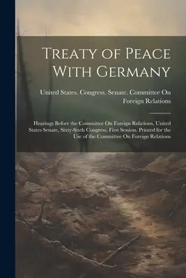 Tratado de Paz con Alemania: Audiencias ante el Comité de Relaciones Exteriores, Senado de los Estados Unidos, Sexagésimo Sexto Congreso, Primera Sesión. Impreso en - Treaty of Peace With Germany: Hearings Before the Committee On Foreign Relations, United States Senate, Sixty-Sixth Congress, First Session. Printed