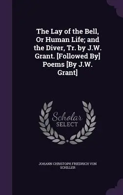 The Lay of the Bell, Or Human Life; and the Diver, Tr. by J.W. Grant. [Poemas [de J.W. Grant] - The Lay of the Bell, Or Human Life; and the Diver, Tr. by J.W. Grant. [Followed By] Poems [By J.W. Grant]