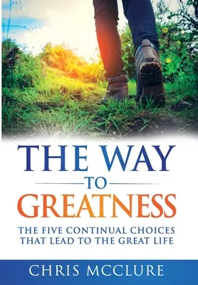 El camino hacia la grandeza: Las cinco elecciones continuas que conducen a la GRAN vida - The Way To Greatness: The Five Continual Choices That Lead To The GREAT Life