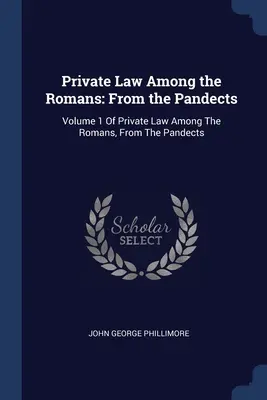 El Derecho Privado entre los Romanos: De las Pandectas: Volumen 1 Del Derecho Privado entre los Romanos, A partir de las Pandectas - Private Law Among the Romans: From the Pandects: Volume 1 Of Private Law Among The Romans, From The Pandects