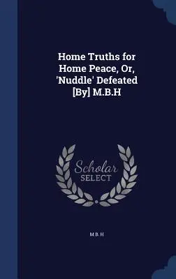 Verdades caseras para la paz en el hogar, o, 'Nuddle' derrotado [Por] M.B.H - Home Truths for Home Peace, Or, 'Nuddle' Defeated [By] M.B.H