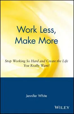 Trabaje menos, gane más: Deja de trabajar tanto y crea la vida que realmente quieres - Work Less, Make More: Stop Working So Hard and Create the Life You Really Want!