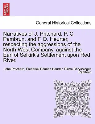 Relatos de J. Pritchard, P. C. Pambrun y F. D. Heurter sobre las agresiones de la Compañía del Noroeste contra el asentamiento del Conde de Selkirk. - Narratives of J. Pritchard, P. C. Pambrun, and F. D. Heurter, Respecting the Aggressions of the North-West Company, Against the Earl of Selkirk's Sett