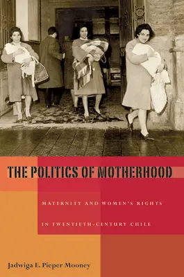La política de la maternidad: Maternidad y derechos de la mujer en el Chile del siglo XX - The Politics of Motherhood: Maternity and Women's Rights in Twentieth-Century Chile