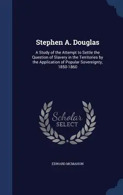 Stephen A. Douglas: Un estudio del intento de resolver la cuestión de la esclavitud en los territorios mediante la aplicación de la soberanía popular, - Stephen A. Douglas: A Study of the Attempt to Settle the Question of Slavery in the Territories by the Application of Popular Sovereignty,