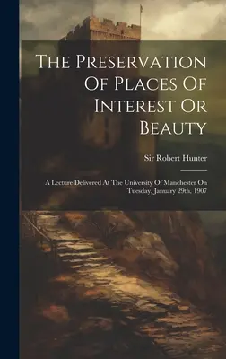 La conservación de lugares de interés o belleza: Una conferencia pronunciada en la Universidad de Manchester el martes 29 de enero de 1907 - The Preservation Of Places Of Interest Or Beauty: A Lecture Delivered At The University Of Manchester On Tuesday, January 29th, 1907