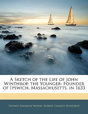 A Sketch of the Life of John Winthrop, the Younger: Fundador de Ipswich, Massachusetts, en 1633 - A Sketch of the Life of John Winthrop, the Younger: Founder of Ipswich, Massachusetts, in 1633