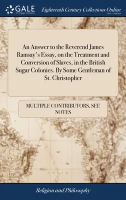 Respuesta al ensayo del reverendo James Ramsay sobre el trato y la conversión de esclavos en las colonias azucareras británicas. Por un caballero de St. - An Answer to the Reverend James Ramsay's Essay, on the Treatment and Conversion of Slaves, in the British Sugar Colonies. By Some Gentleman of St. Chr