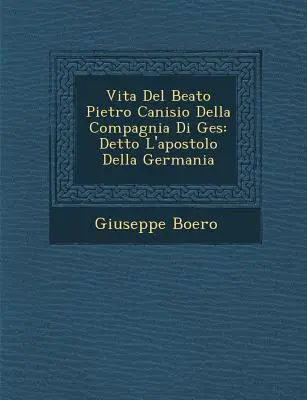 Vita Del Beato Pietro Canisio Della Compagnia Di Ges�: Detto L'apostolo Della Germania