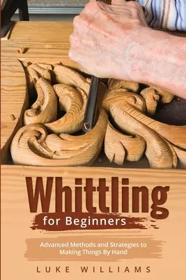 Whittling for Beginners: Métodos y estrategias avanzadas para hacer cosas a mano - Whittling for Beginners: Advanced Methods and Strategies to Making Things By Hand