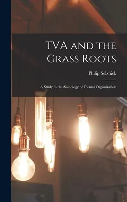 TVA and the Grass Roots: a Study in the Sociology of Formal Organization (La TVA y las bases: un estudio de sociología de la organización formal) - TVA and the Grass Roots; a Study in the Sociology of Formal Organization