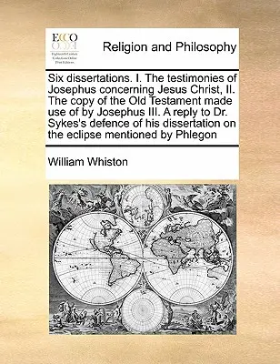 Seis disertaciones. I. los testimonios de Josefo sobre Jesucristo, II. la copia del Antiguo Testamento utilizada por Josefo III. una respuesta a D - Six Dissertations. I. the Testimonies of Josephus Concerning Jesus Christ, II. the Copy of the Old Testament Made Use of by Josephus III. a Reply to D