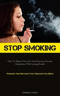Dejar de fumar: Cómo dominar su vida y superar la dependencia de la nicotina con resultados duraderos (Encontrar el método que mejor le sirva) - Stop Smoking: How To Master Your Life And Overcome Nicotine Dependence With Lasting Results (Finding The Method That Serves You Best