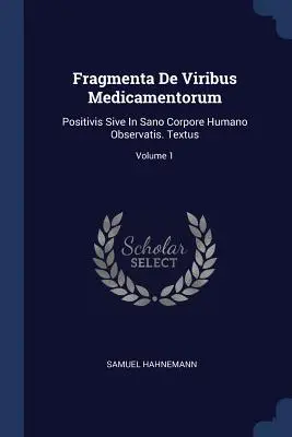 Fragmenta De Viribus Medicamentorum: Positivis Sive In Sano Corpore Humano Observatis. Textus; Volumen 1 - Fragmenta De Viribus Medicamentorum: Positivis Sive In Sano Corpore Humano Observatis. Textus; Volume 1