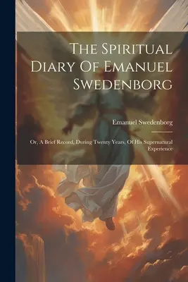 El Diario Espiritual De Emanuel Swedenborg: O, Un Breve Registro, Durante Veinte Años, De Su Experiencia Sobrenatural - The Spiritual Diary Of Emanuel Swedenborg: Or, A Brief Record, During Twenty Years, Of His Supernatural Experience