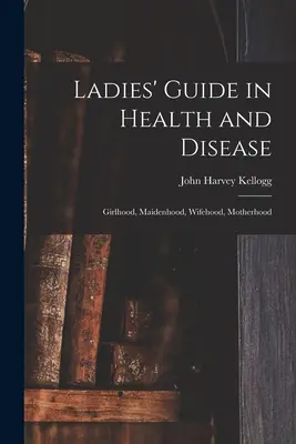 Guía de la mujer en la salud y la enfermedad: Niñez, Soltería, Esposa, Maternidad - Ladies' Guide in Health and Disease: Girlhood, Maidenhood, Wifehood, Motherhood