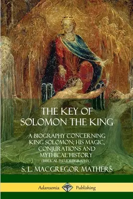 La llave del rey Salomón: Una biografía sobre el rey Salomón; su magia, conjuros e historia mítica - The Key of Solomon the King: A Biography Concerning King Solomon; His Magic, Conjurations and Mythical History