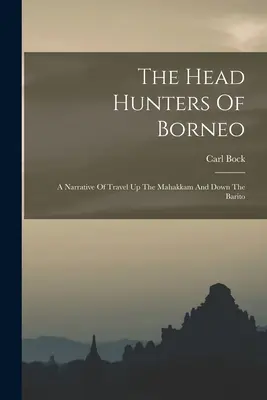 Los cazadores de cabezas de Borneo: Narrativa de un viaje por el Mahakkam y el Barito - The Head Hunters Of Borneo: A Narrative Of Travel Up The Mahakkam And Down The Barito