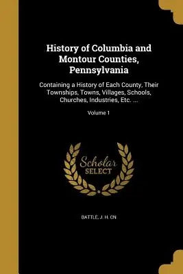 Historia de los condados de Columbia y Montour, Pensilvania: Containing a History of Each County, Their Townships, Towns, Villages, Schools, Churches, Indu - History of Columbia and Montour Counties, Pennsylvania: Containing a History of Each County, Their Townships, Towns, Villages, Schools, Churches, Indu