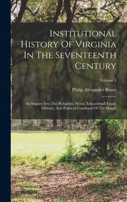 Historia institucional de Virginia en el siglo XVII: Un estudio de las condiciones religiosas, morales, educativas, jurídicas, militares y políticas. - Institutional History Of Virginia In The Seventeenth Century: An Inquiry Into The Religious, Moral, Educational, Legal, Military, And Political Condit