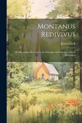 Montanus Redivivus: Or, Montanism Revived in the Principles and Discipline of the Methodists (El montanismo revivido en los principios y la disciplina de los metodistas) - Montanus Redivivus: Or, Montanism Revived in the Principles and Discipline of the Methodists