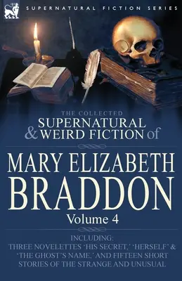 The Collected Supernatural and Weird Fiction of Mary Elizabeth Braddon: Volume 4-Including Three Novelettes 'His Secret, ' 'Herself' and 'The Ghost's