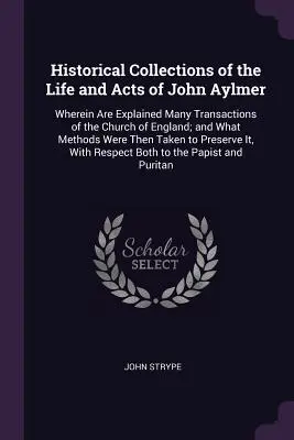 Colecciones Históricas de la Vida y Hechos de John Aylmer: En el que se explican muchas transacciones de la Iglesia de Inglaterra, y los métodos que se utilizaron para su creación. - Historical Collections of the Life and Acts of John Aylmer: Wherein Are Explained Many Transactions of the Church of England; and What Methods Were Th
