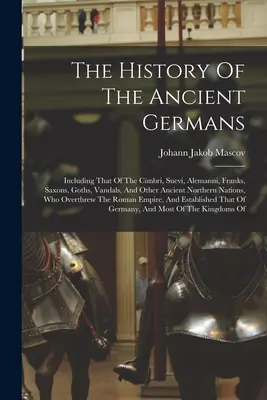 La historia de los antiguos germanos: Incluida la de los cimbrios, suevos, alemanes, francos, sajones, godos, vándalos y otras antiguas naciones septentrionales, - The History Of The Ancient Germans: Including That Of The Cimbri, Suevi, Alemanni, Franks, Saxons, Goths, Vandals, And Other Ancient Northern Nations,