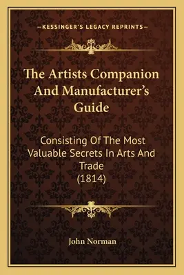 The Artists Companion And Manufacturer's Guide: Consisting Of The Most Valuable Secrets In Arts And Trade (1814)