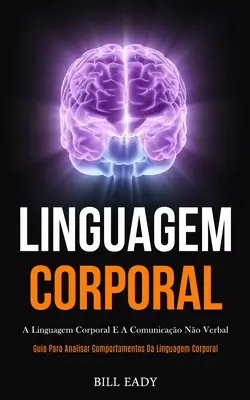 Linguagem Corporal: A linguagem corporal e a comunicação no verbal (Guia para analisar comportamentos da linguagem corporal) - Linguagem Corporal: A linguagem corporal e a comunicao no verbal (Guia para analisar comportamentos da linguagem corporal)