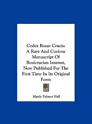 Codex Rosae Crucis: Un Raro Y Curioso Manuscrito De Interés Rosacruz, Publicado Por Primera Vez En Su Forma Original - Codex Rosae Crucis: A Rare And Curious Manuscript Of Rosicrucian Interest, Now Published For The First Time In Its Original Form