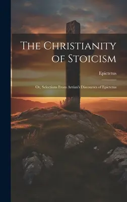 El cristianismo del estoicismo: O, selecciones de los discursos de Arriano de Epicteto - The Christianity of Stoicism: Or, Selections From Arrian's Discourses of Epictetus