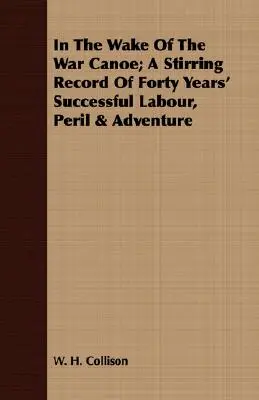 En la estela de la canoa de guerra: un registro conmovedor de cuarenta años de trabajo exitoso, peligro y aventura - In The Wake Of The War Canoe; A Stirring Record Of Forty Years' Successful Labour, Peril & Adventure