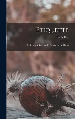 Etiqueta: En la sociedad, en los negocios, en la política y en el hogar - Etiquette: In Society in Business in Politics and at Home