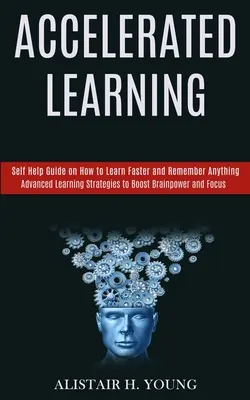 Aprendizaje Acelerado: Guía de Autoayuda sobre Cómo Aprender Más Rápido y Recordar Cualquier Cosa (Estrategias Avanzadas de Aprendizaje para Aumentar la Capacidad Cerebral y la Concentración) - Accelerated Learning: Self Help Guide on How to Learn Faster and Remember Anything (Advanced Learning Strategies to Boost Brainpower and Foc