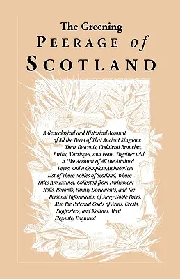 The Greening Peerage of Scotland: A Genealogical and Historical Account of All the Peers of That Ancient Kingdom; Their Descents, Collateral Branches,