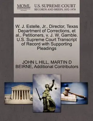W. J. Estelle, JR., Director del Departamento Correccional de Texas, y otros, peticionarios, contra J. W. Gamble. U.S. Supreme Court Transcript of Record with Supp - W. J. Estelle, JR., Director, Texas Department of Corrections, et al., Petitioners, V. J. W. Gamble. U.S. Supreme Court Transcript of Record with Supp