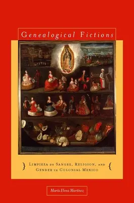 Genealogical Fictions: Limpieza de Sangre, Religion, and Gender in Colonial Mexico / Genealogical Fictions: Limpieza de Sangre, Religion, and Gender in Colonial Mexico - Genealogical Fictions: Limpieza de Sangre, Religion, and Gender in Colonial Mexico